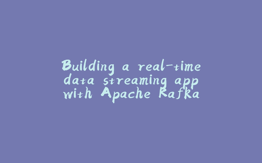 Building a real-time data streaming app with Apache Kafka - 拾光赋-拾光赋