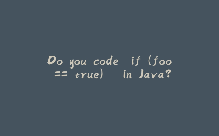 Do you code `if (foo == true) ` in Java? - 拾光赋-拾光赋