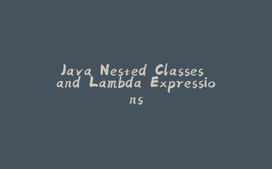 Java Nested Classes and Lambda Expressions - 拾光赋-拾光赋