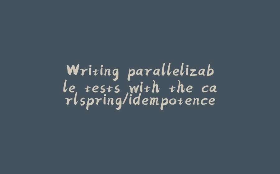 Writing parallelizable tests with the carlspring/idempotence framework for Java - 拾光赋-拾光赋