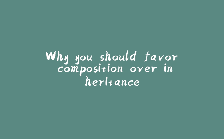 Why you should favor composition over inheritance - 拾光赋-拾光赋