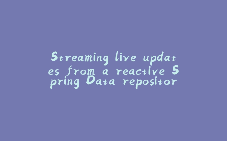 Streaming live updates from a reactive Spring Data repository - 拾光赋-拾光赋