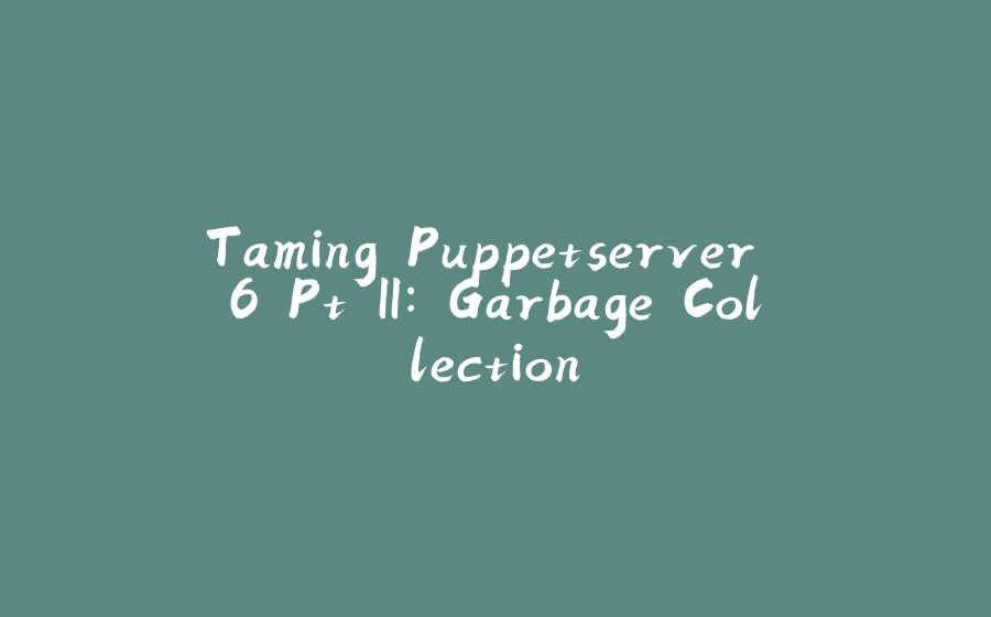 Taming Puppetserver 6 Pt II: Garbage Collection - 拾光赋-拾光赋