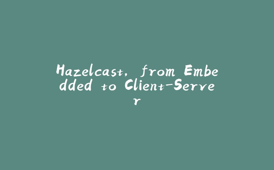 Hazelcast, from Embedded to Client-Server - 拾光赋-拾光赋