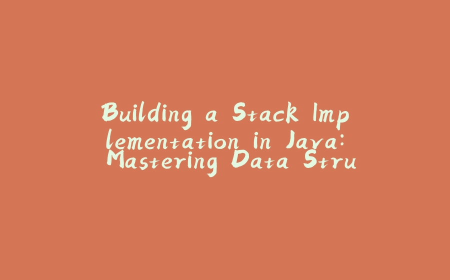 Building a Stack Implementation in Java: Mastering Data Structure Fundamentals. - 拾光赋-拾光赋