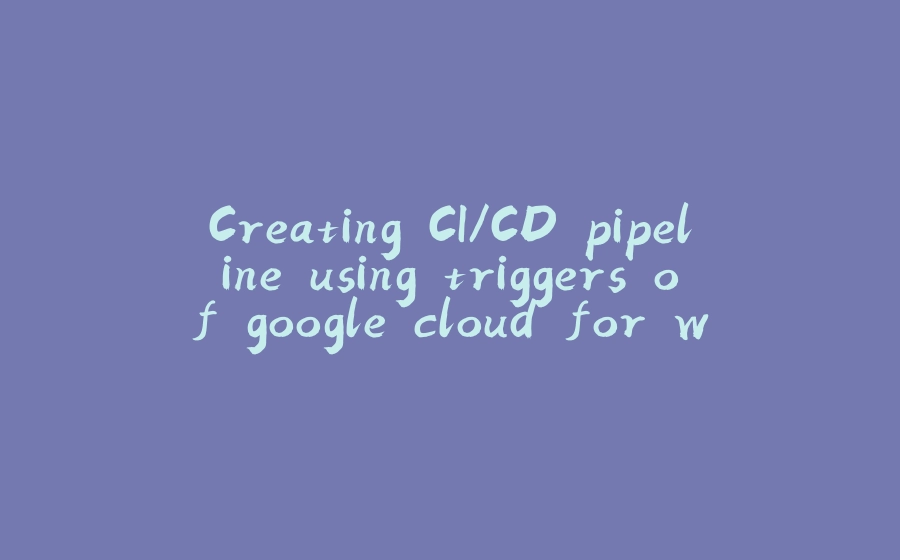 Creating CI/CD pipeline using triggers of google cloud for web app written in Spring Boot(java) and React.js - 拾光赋-拾光赋