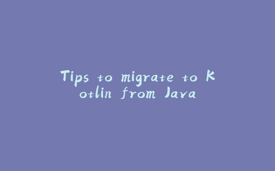 Tips to migrate to Kotlin from Java - 拾光赋-拾光赋