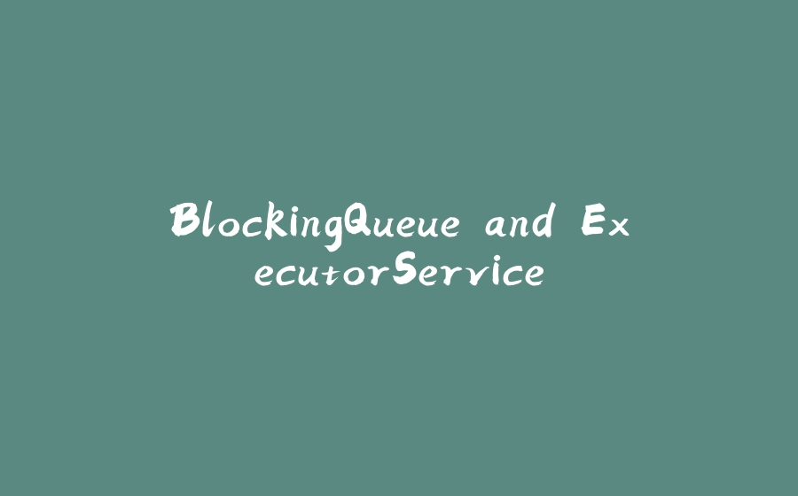 BlockingQueue and ExecutorService - 拾光赋-拾光赋