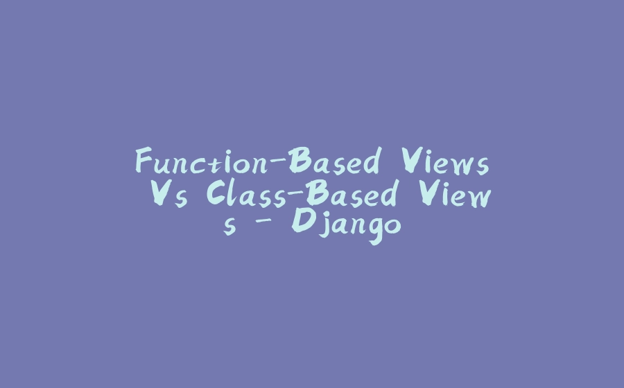Function-Based Views Vs Class-Based Views - Django - 拾光赋