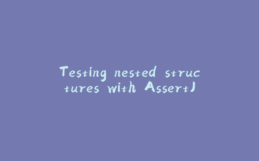 Testing nested structures with AssertJ - 拾光赋-拾光赋