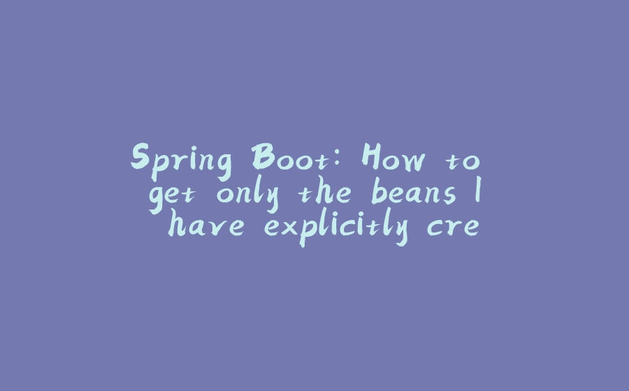 Spring Boot: How to get only the beans I have explicitly created - 拾光赋-拾光赋