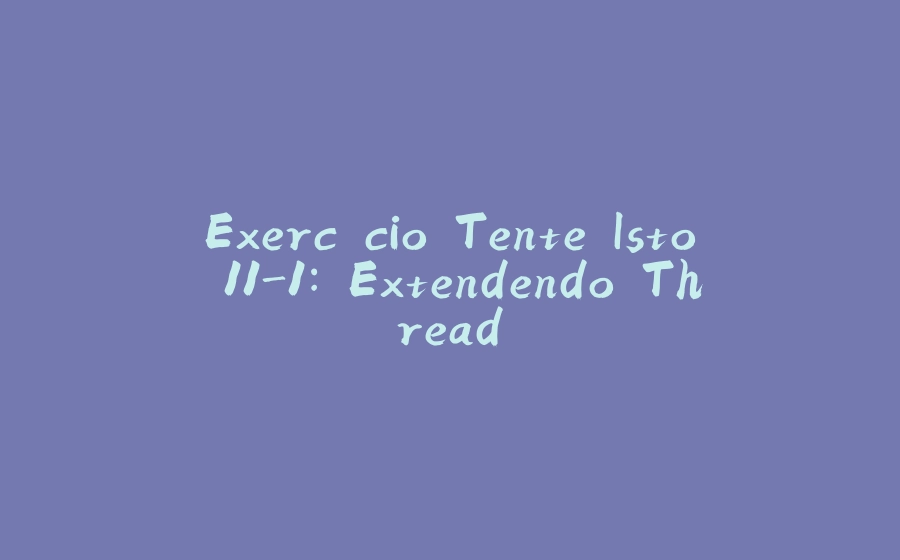 Exercício Tente Isto 11-1: Extendendo Thread - 拾光赋-拾光赋