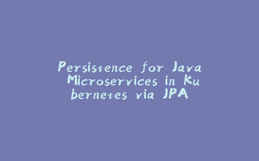 Persistence for Java Microservices in Kubernetes via JPA - 拾光赋-拾光赋