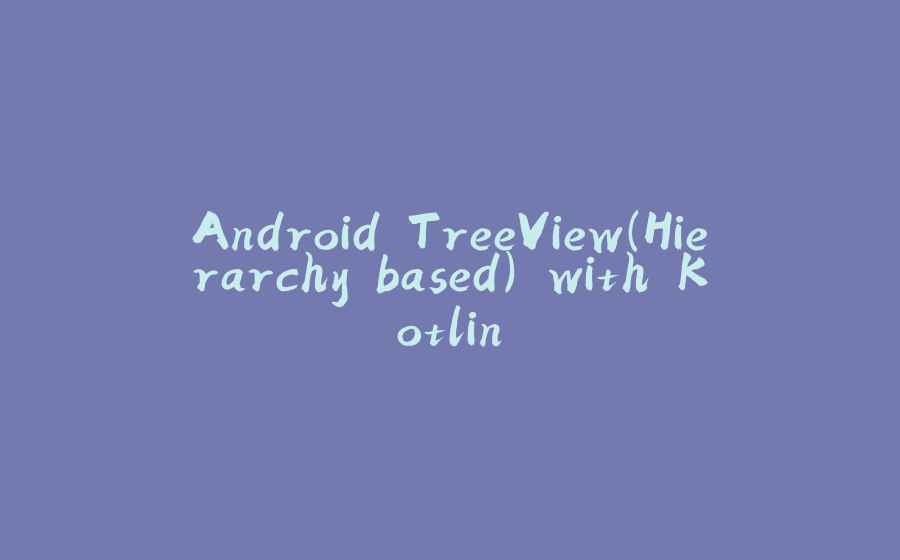 Android TreeView(Hierarchy based) with Kotlin - 拾光赋-拾光赋