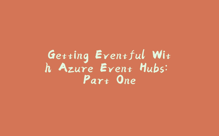 Getting Eventful With Azure Event Hubs: Part One - 拾光赋-拾光赋