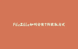 FileZilla如何安装?附获取方式-拾光赋