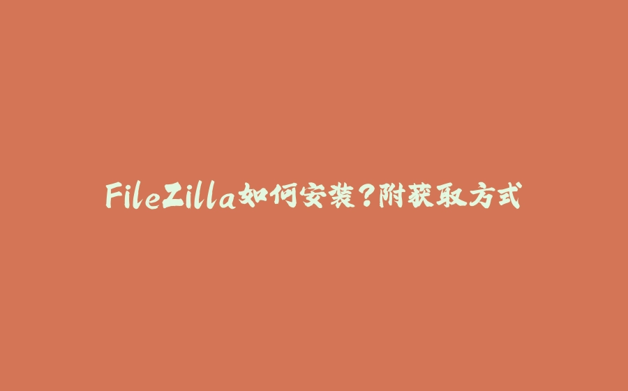 FileZilla如何安装？附获取方式 - 拾光赋-拾光赋