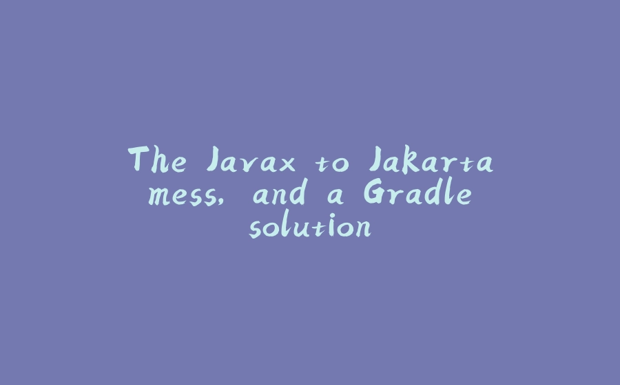 The Javax to Jakarta mess, and a Gradle solution - 拾光赋-拾光赋