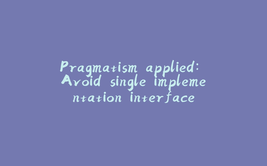 Pragmatism applied: Avoid single implementation interface - 拾光赋-拾光赋