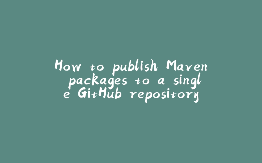 How to publish Maven packages to a single GitHub repository - 拾光赋-拾光赋