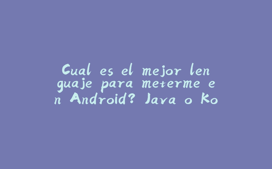 Cual es el mejor lenguaje para meterme en Android? Java o Kotlin? - 拾光赋-拾光赋