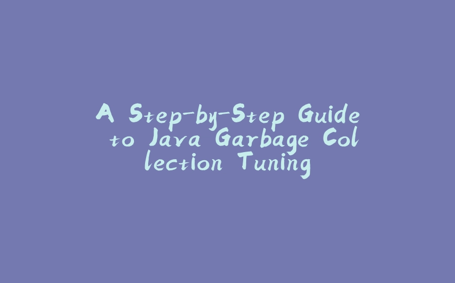 A Step-by-Step Guide to Java Garbage Collection Tuning - 拾光赋-拾光赋