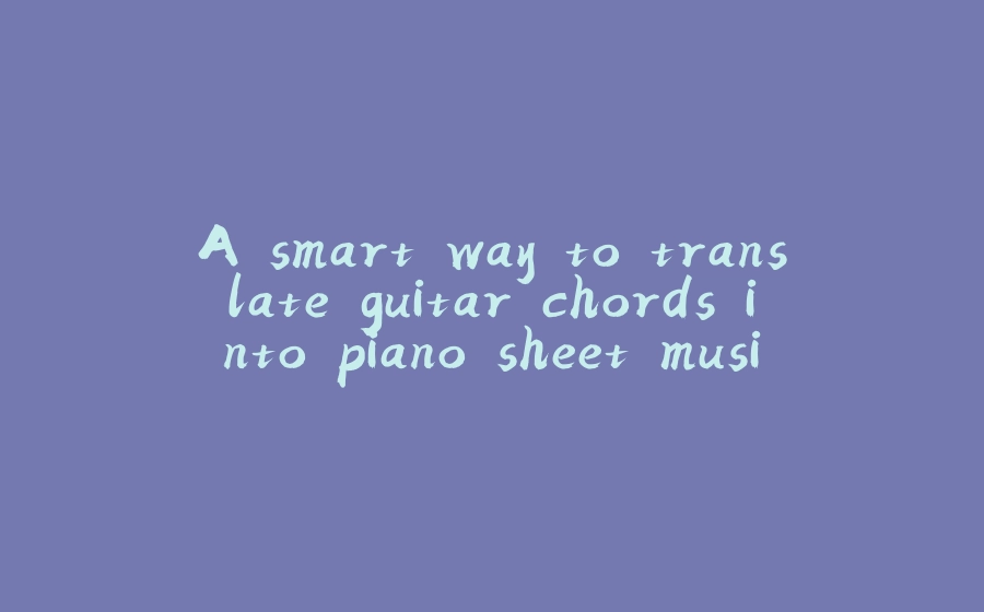 A smart way to translate guitar chords into piano sheet music with Python - 拾光赋-拾光赋