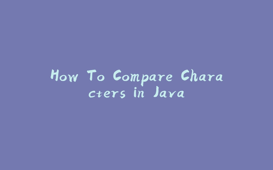 How To Compare Characters in Java - 拾光赋-拾光赋