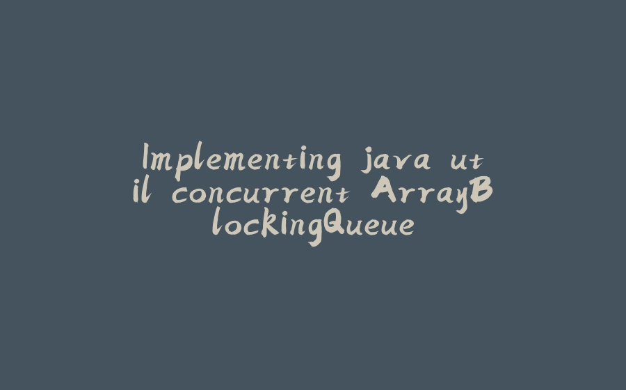 Implementing java.util.concurrent.ArrayBlockingQueue - 拾光赋-拾光赋