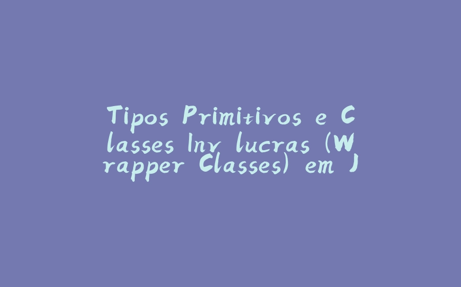 Tipos Primitivos e Classes Invólucras (Wrapper Classes) em Java - 拾光赋-拾光赋