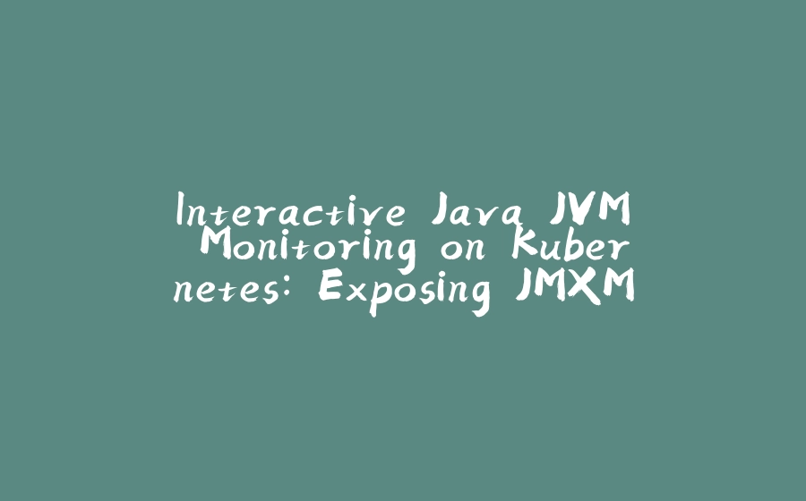 Interactive Java JVM Monitoring on Kubernetes: Exposing JMXMP - 拾光赋-拾光赋