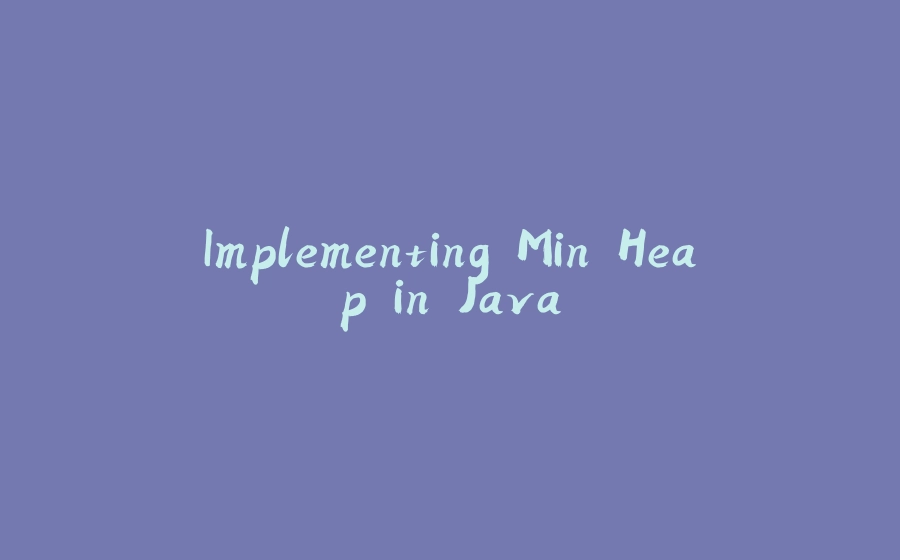 Implementing Min Heap in Java - 拾光赋-拾光赋