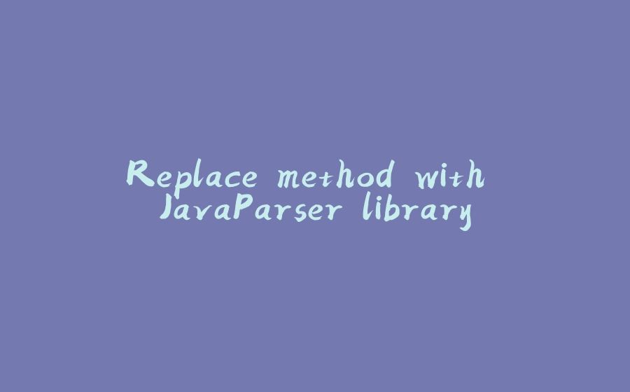 Replace method with JavaParser library - 拾光赋-拾光赋