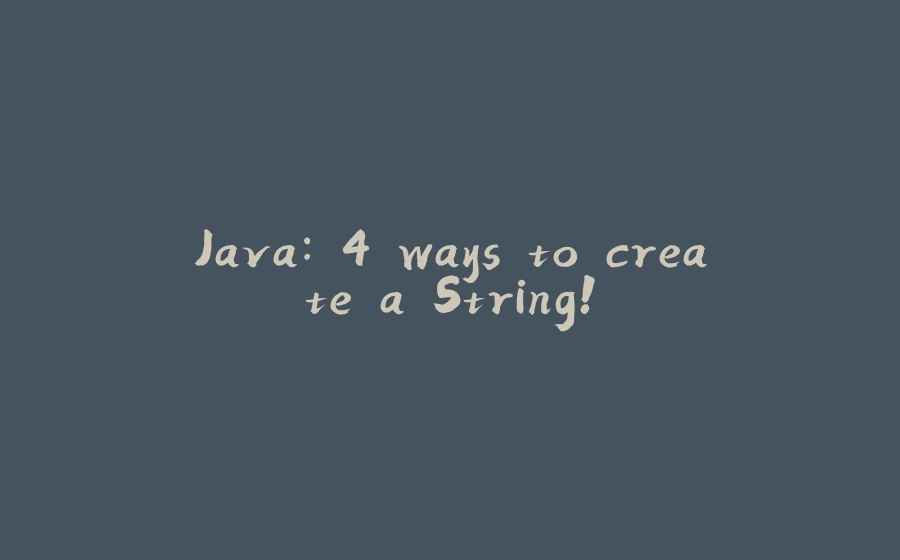 Java: 4 ways to create a String! - 拾光赋-拾光赋