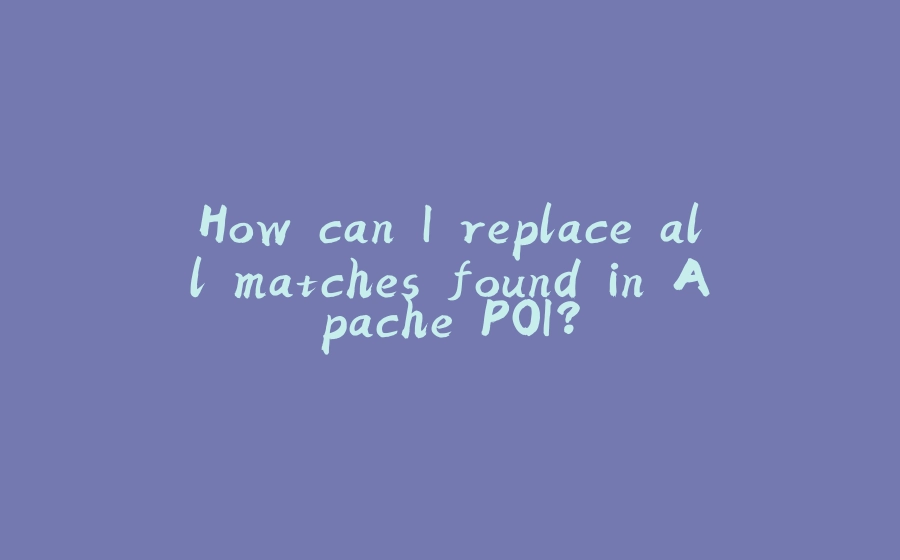 How can I replace all matches found in Apache POI? - 拾光赋-拾光赋