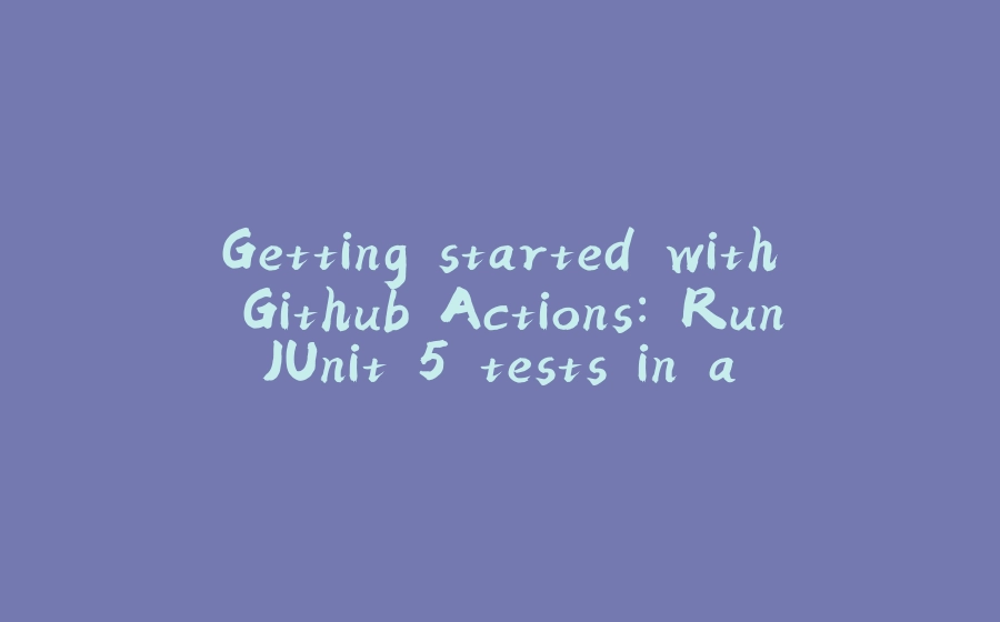 Getting started with Github Actions: Run JUnit 5 tests in a Java project with Maven - 拾光赋-拾光赋