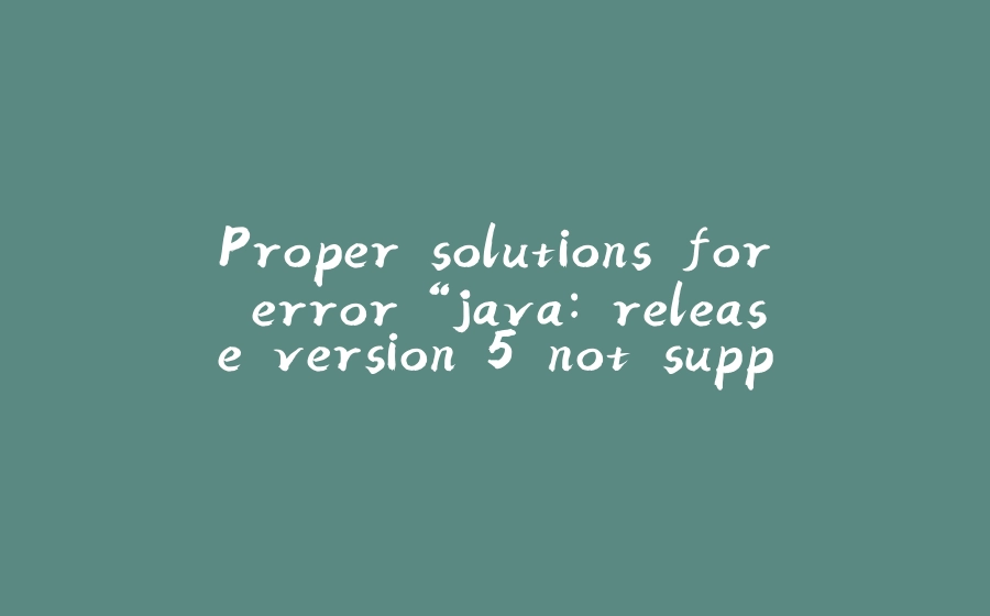 Proper solutions for error “java: release version 5 not supported” - 拾光赋-拾光赋