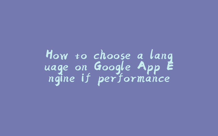 How to choose a language on Google App Engine if performance matters - 拾光赋-拾光赋