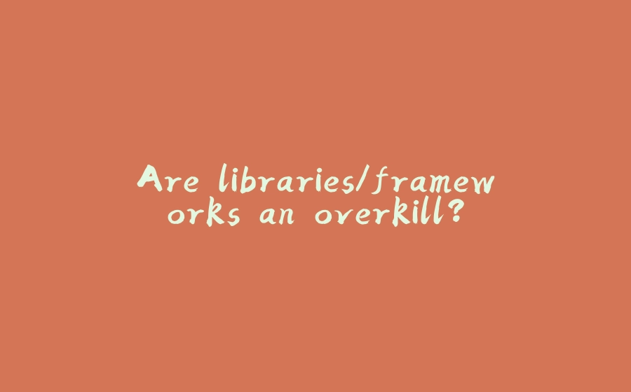 Are libraries/frameworks an overkill? - 拾光赋-拾光赋