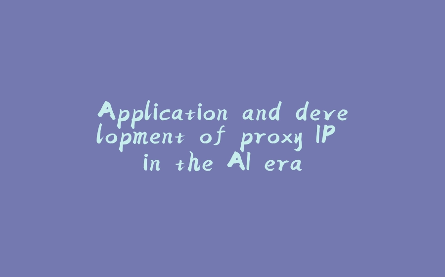 Application and development of proxy IP in the AI era - 拾光赋-拾光赋