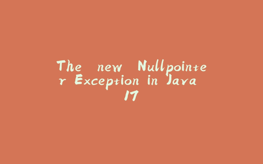 The "new" Nullpointer Exception in Java 17 - 拾光赋-拾光赋