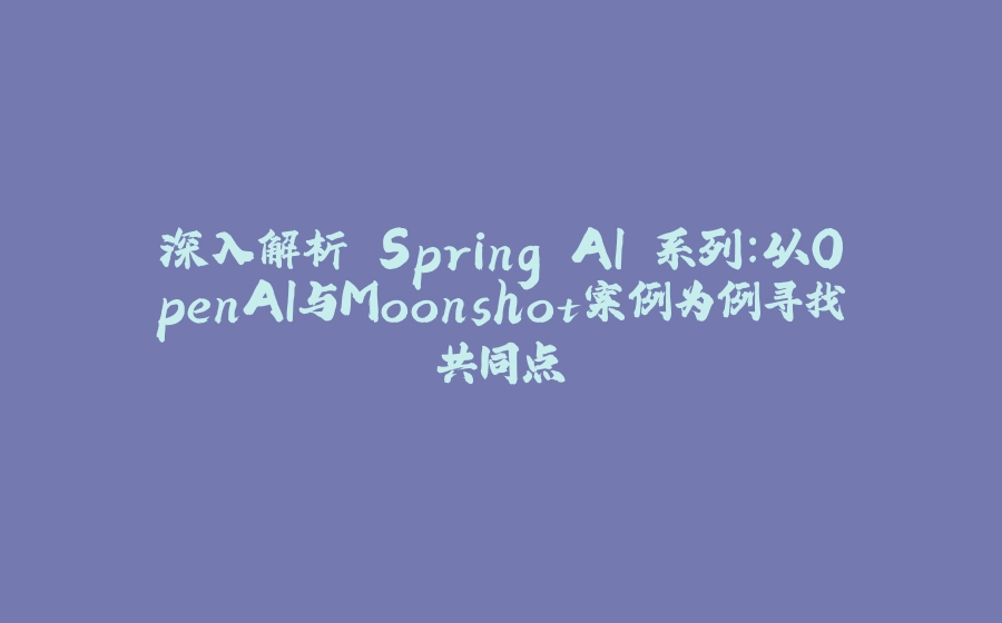 深入解析 Spring AI 系列：以OpenAI与Moonshot案例为例寻找共同点 - 拾光赋-拾光赋