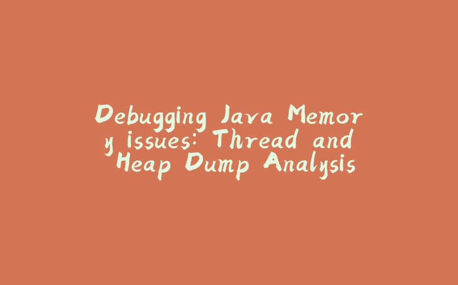 Debugging Java Memory issues: Thread and Heap Dump Analysis - 拾光赋-拾光赋