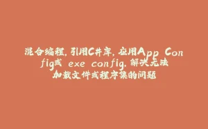 混合编程,引用C#库,应用App.Config或.exe.config,解决无法加载文件或程序集的问题-拾光赋
