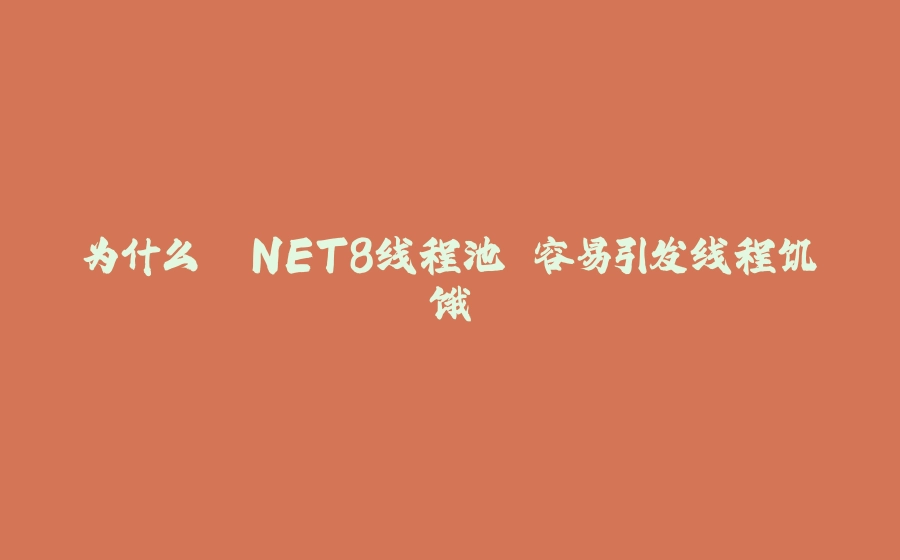 为什么 .NET8线程池 容易引发线程饥饿 - 拾光赋-拾光赋