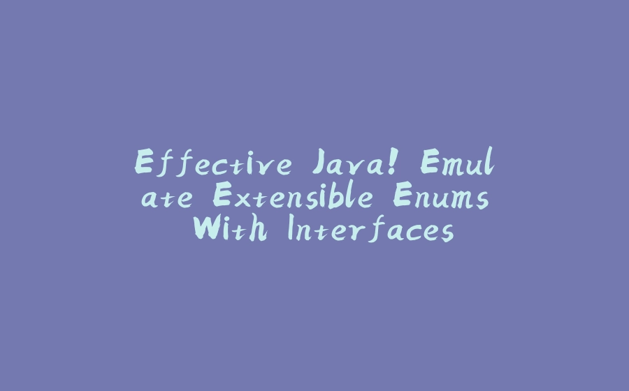 Effective Java! Emulate Extensible Enums With Interfaces. - 拾光赋-拾光赋