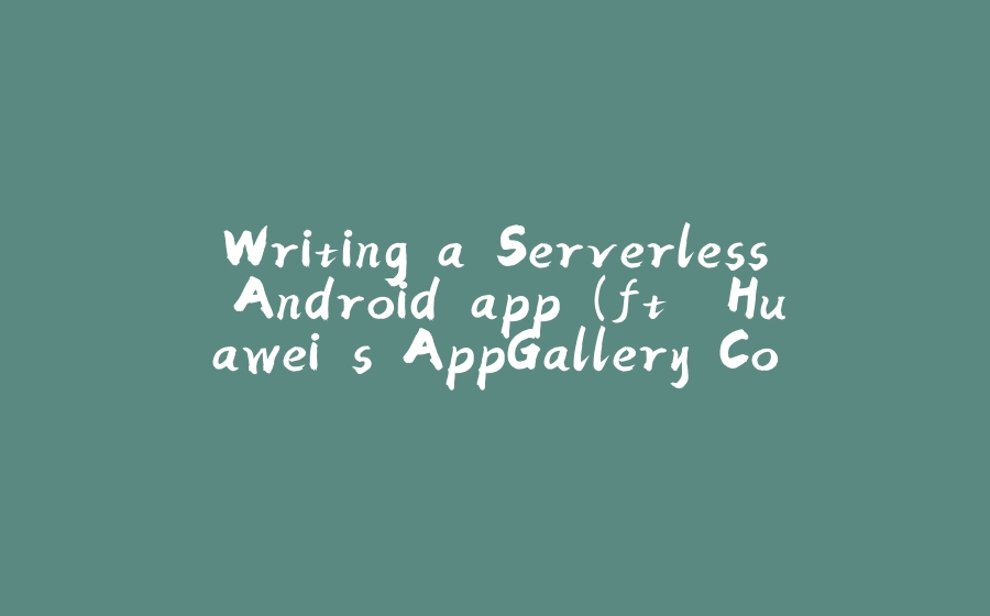 Writing a Serverless Android app (ft. Huawei's AppGallery Connect) - Part 0 - 拾光赋-拾光赋