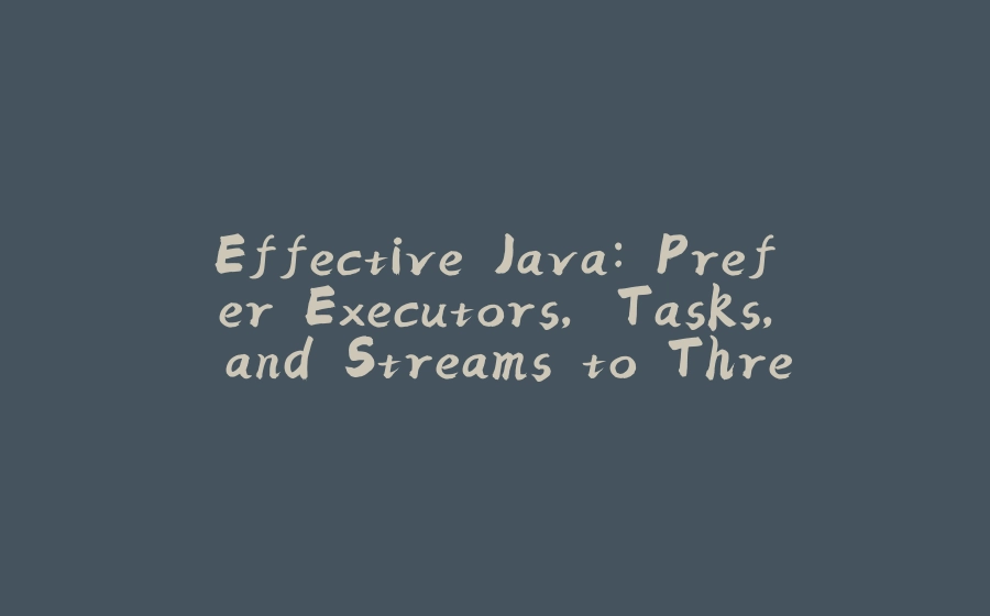 Effective Java: Prefer Executors, Tasks, and Streams to Threads - 拾光赋-拾光赋