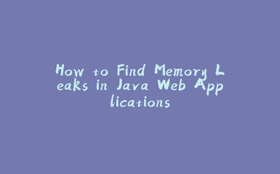 How to Find Memory Leaks in Java Web Applications - 拾光赋-拾光赋