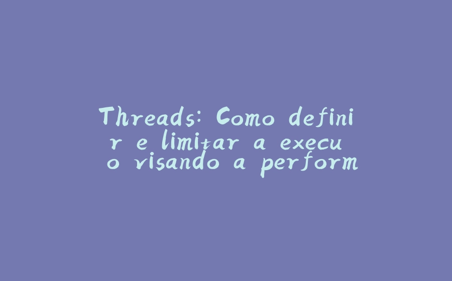 Threads: Como definir e limitar a execução visando a performance? - 拾光赋-拾光赋